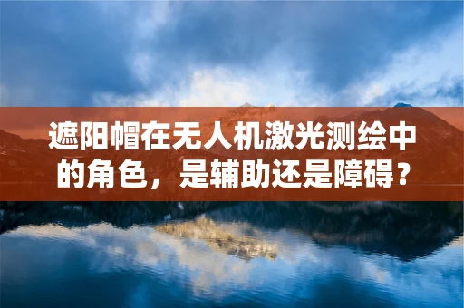 遮阳帽在无人机激光测绘中的角色，是辅助还是障碍？