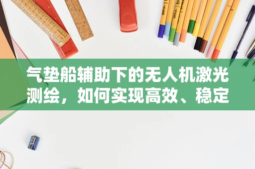 气垫船辅助下的无人机激光测绘，如何实现高效、稳定的作业？