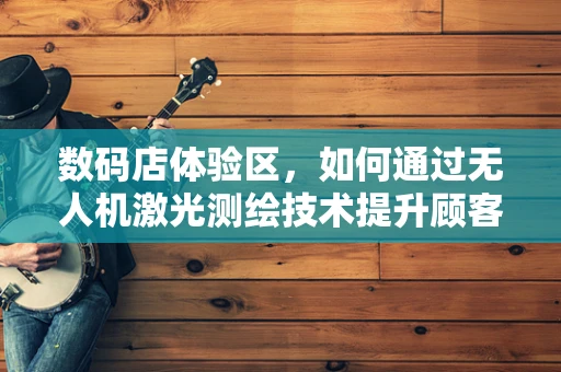 数码店体验区，如何通过无人机激光测绘技术提升顾客的沉浸式体验？