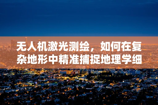无人机激光测绘，如何在复杂地形中精准捕捉地理学细节？