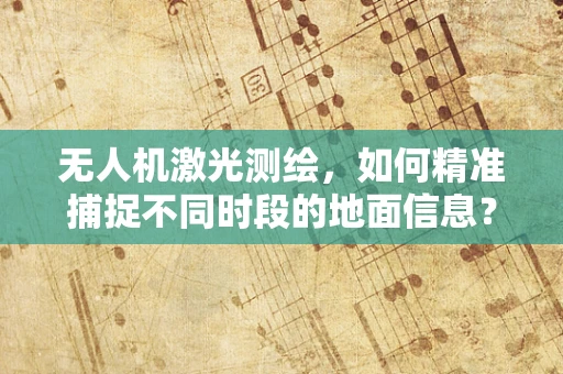 无人机激光测绘，如何精准捕捉不同时段的地面信息？