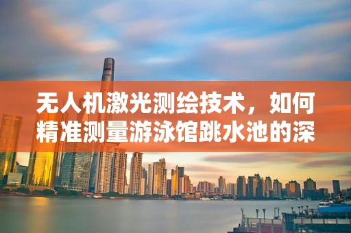 无人机激光测绘技术，如何精准测量游泳馆跳水池的深度与形状？