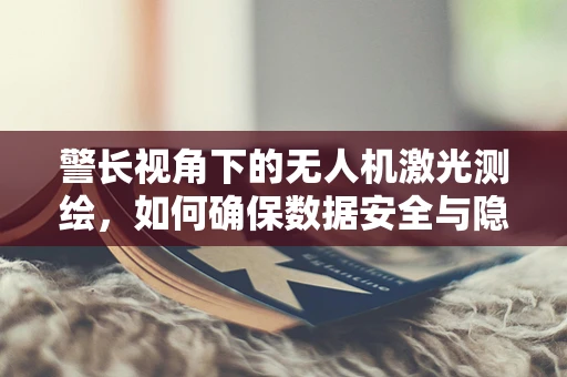 警长视角下的无人机激光测绘，如何确保数据安全与隐私保护？