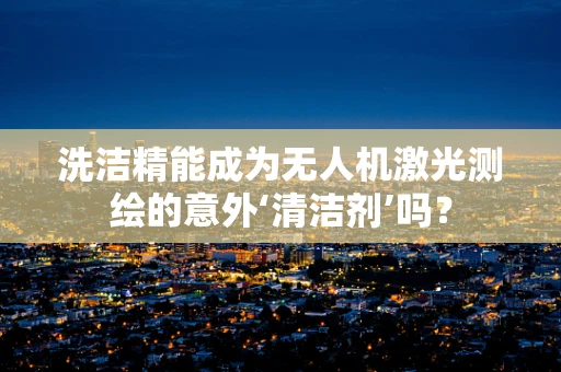洗洁精能成为无人机激光测绘的意外‘清洁剂’吗？