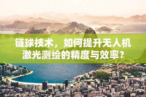 链球技术，如何提升无人机激光测绘的精度与效率？