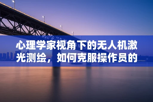 心理学家视角下的无人机激光测绘，如何克服操作员的心理障碍？