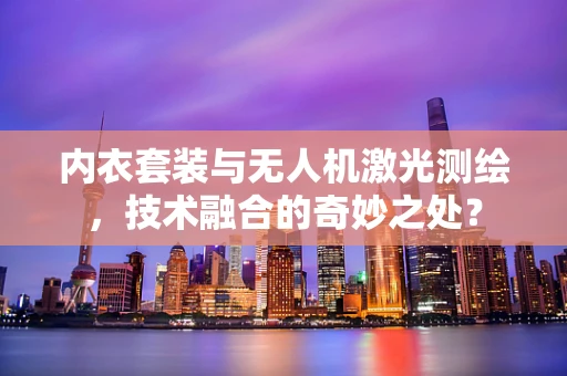 内衣套装与无人机激光测绘，技术融合的奇妙之处？