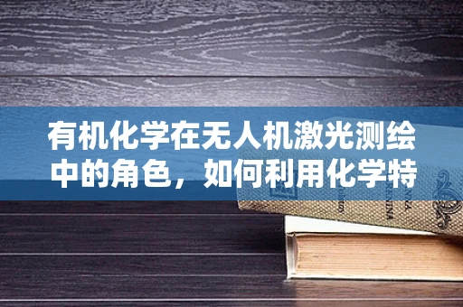 有机化学在无人机激光测绘中的角色，如何利用化学特性优化测绘精度？