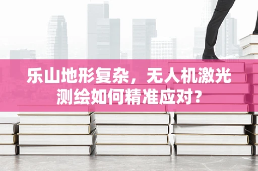 乐山地形复杂，无人机激光测绘如何精准应对？