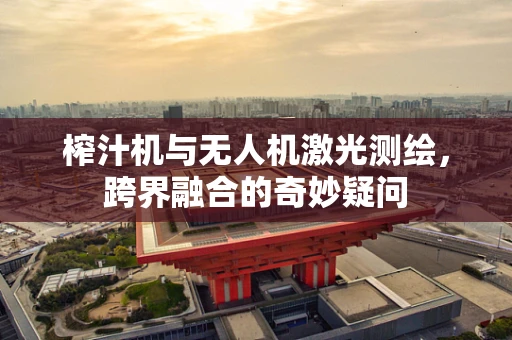 榨汁机与无人机激光测绘，跨界融合的奇妙疑问