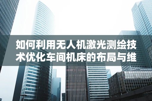 如何利用无人机激光测绘技术优化车间机床的布局与维护？