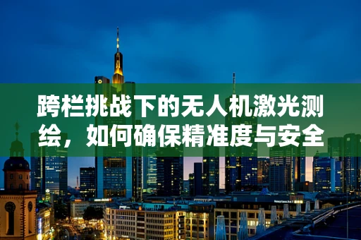 跨栏挑战下的无人机激光测绘，如何确保精准度与安全？