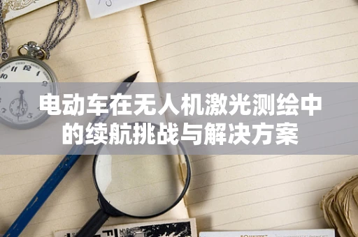 电动车在无人机激光测绘中的续航挑战与解决方案