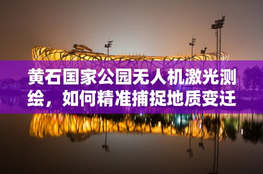 黄石国家公园无人机激光测绘，如何精准捕捉地质变迁的时间切片？