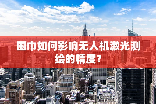 围巾如何影响无人机激光测绘的精度？