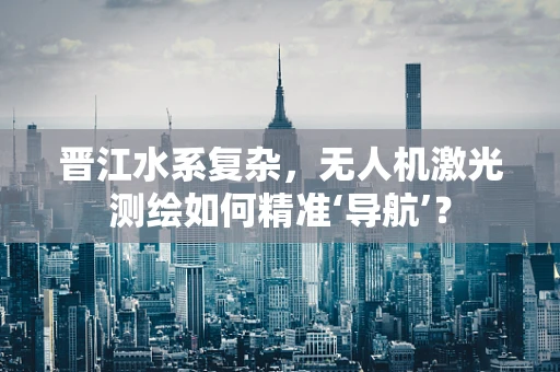 晋江水系复杂，无人机激光测绘如何精准‘导航’？