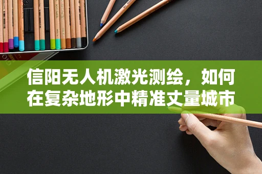 信阳无人机激光测绘，如何在复杂地形中精准丈量城市脉络？