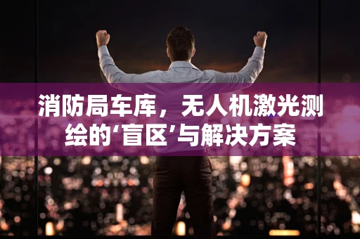 消防局车库，无人机激光测绘的‘盲区’与解决方案