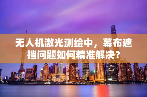 无人机激光测绘中，幕布遮挡问题如何精准解决？