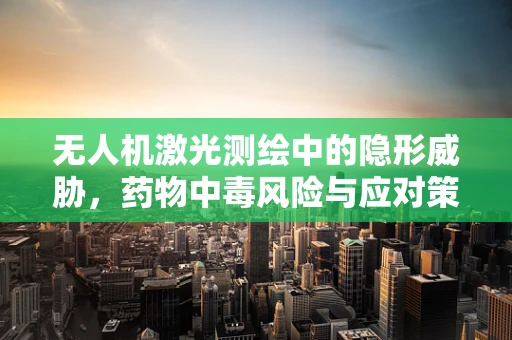 无人机激光测绘中的隐形威胁，药物中毒风险与应对策略