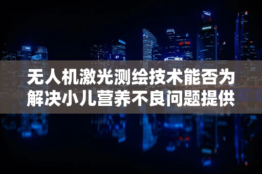 无人机激光测绘技术能否为解决小儿营养不良问题提供新视角？