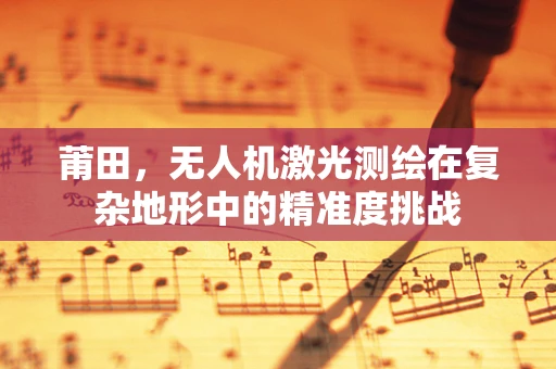 莆田，无人机激光测绘在复杂地形中的精准度挑战