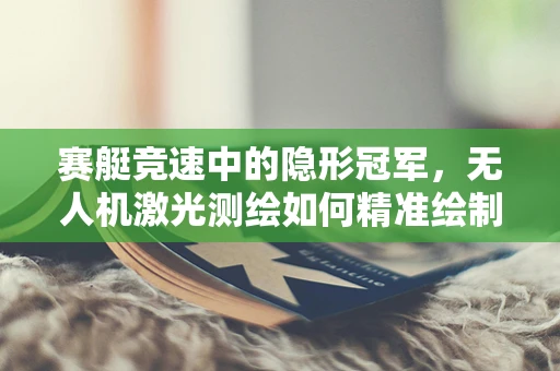 赛艇竞速中的隐形冠军，无人机激光测绘如何精准绘制赛道地图？