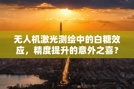 无人机激光测绘中的白糖效应，精度提升的意外之喜？