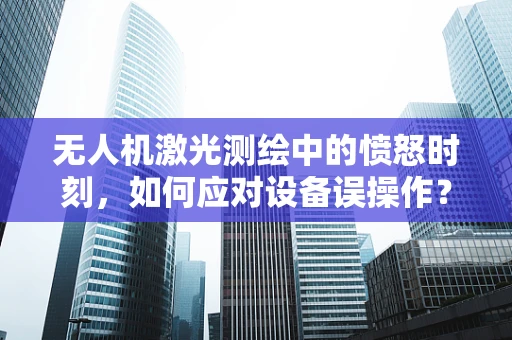无人机激光测绘中的愤怒时刻，如何应对设备误操作？