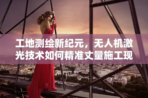 工地测绘新纪元，无人机激光技术如何精准丈量施工现场？