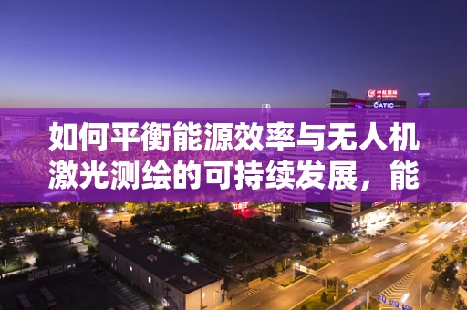 如何平衡能源效率与无人机激光测绘的可持续发展，能源政策与管理的挑战？