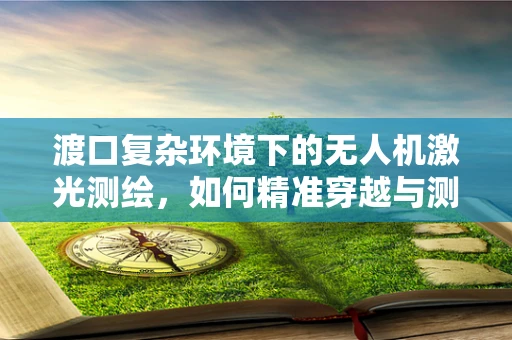 渡口复杂环境下的无人机激光测绘，如何精准穿越与测绘？
