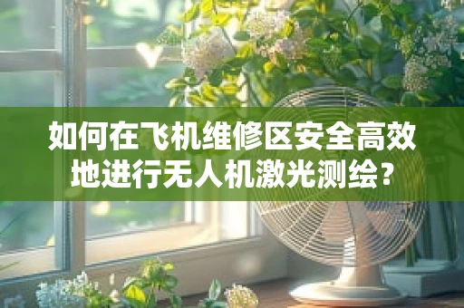 如何在飞机维修区安全高效地进行无人机激光测绘？