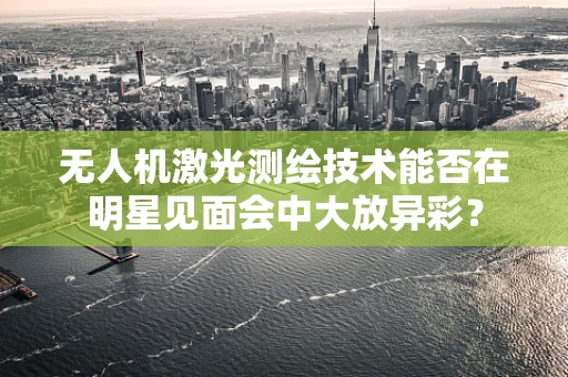 无人机激光测绘技术能否在明星见面会中大放异彩？