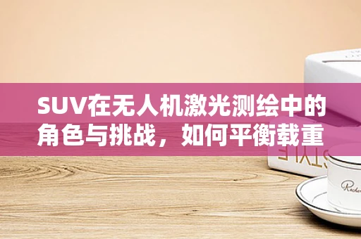 SUV在无人机激光测绘中的角色与挑战，如何平衡载重与测绘精度？