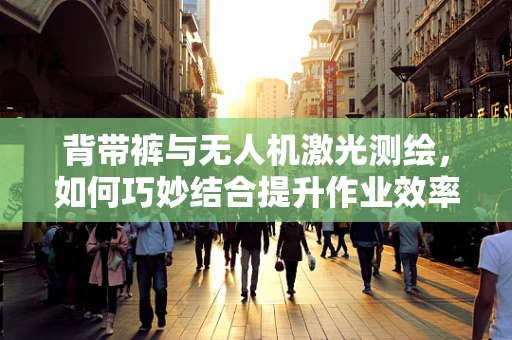 背带裤与无人机激光测绘，如何巧妙结合提升作业效率？