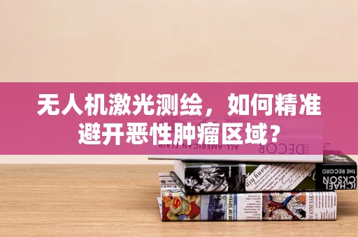 无人机激光测绘，如何精准避开恶性肿瘤区域？