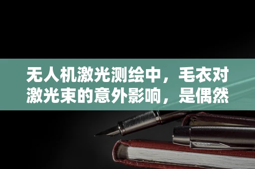 无人机激光测绘中，毛衣对激光束的意外影响，是偶然还是潜在风险？