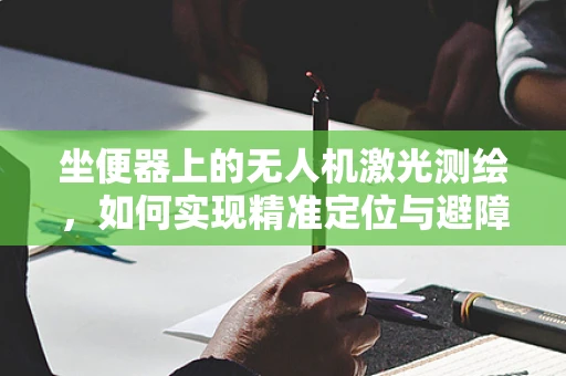 坐便器上的无人机激光测绘，如何实现精准定位与避障？