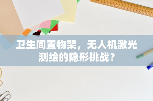 卫生间置物架，无人机激光测绘的隐形挑战？