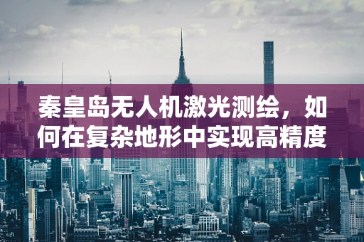 秦皇岛无人机激光测绘，如何在复杂地形中实现高精度测绘？