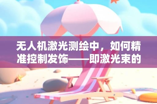 无人机激光测绘中，如何精准控制发饰——即激光束的细微调整？