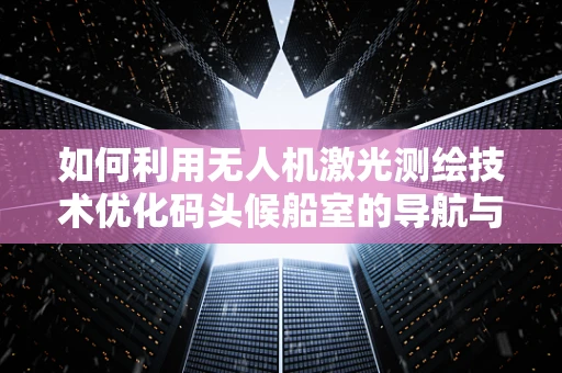 如何利用无人机激光测绘技术优化码头候船室的导航与安全管理？