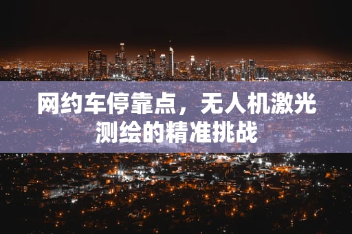 网约车停靠点，无人机激光测绘的精准挑战