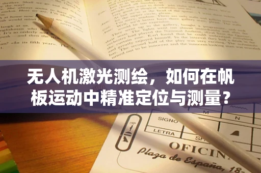 无人机激光测绘，如何在帆板运动中精准定位与测量？