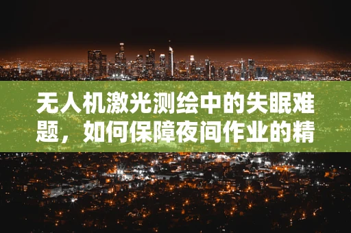 无人机激光测绘中的失眠难题，如何保障夜间作业的精准与安全？