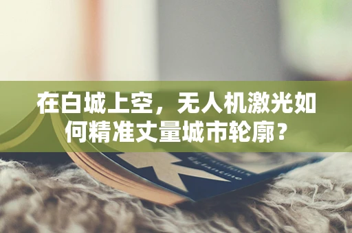 在白城上空，无人机激光如何精准丈量城市轮廓？