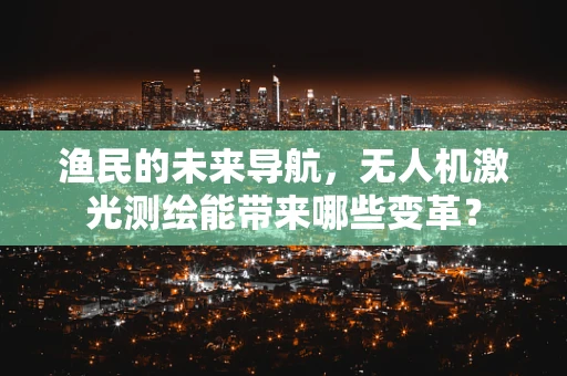 渔民的未来导航，无人机激光测绘能带来哪些变革？