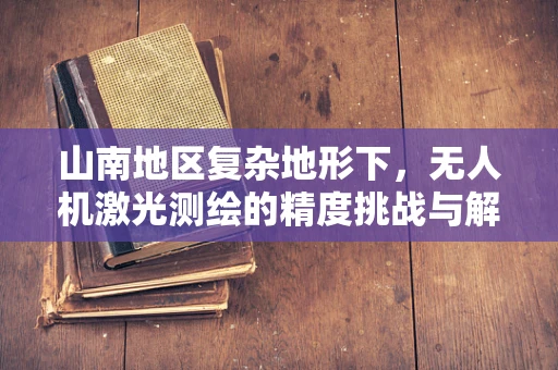 山南地区复杂地形下，无人机激光测绘的精度挑战与解决方案
