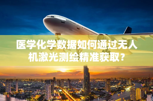 医学化学数据如何通过无人机激光测绘精准获取？